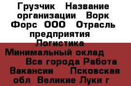 Грузчик › Название организации ­ Ворк Форс, ООО › Отрасль предприятия ­ Логистика › Минимальный оклад ­ 23 000 - Все города Работа » Вакансии   . Псковская обл.,Великие Луки г.